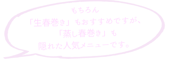 もちろん「生春巻き」もおすすめですが、「蒸し春巻き」も隠れた人気メニューです。